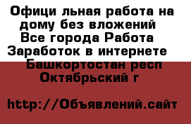 Официaльная работа на дому,без вложений - Все города Работа » Заработок в интернете   . Башкортостан респ.,Октябрьский г.